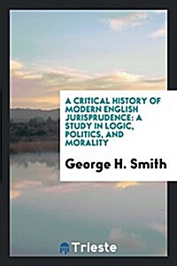 A Critical History of Modern English Jurisprudence: A Study in Logic, Politics, and Morality (Paperback)