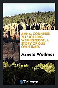 Anna, Countess Zu Stolberg Wernigerode, a Story of Our Own Times (Paperback)