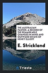 The Australian Pastor: A Record of the Remarkable Changes in Mind and Outward Estate of Henry Elliott (Paperback)