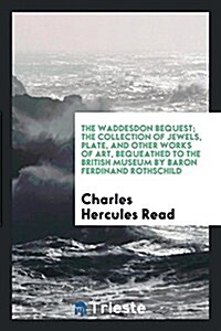 The Waddesdon Bequest; The Collection of Jewels, Plate, and Other Works of Art, Bequeathed to the British Museum by Baron Ferdinand Rothschild (Paperback)