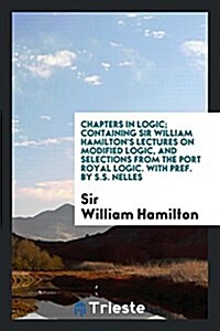 Chapters in Logic; Containing Sir William Hamiltons Lectures on Modified Logic, and Selections from the Port Royal Logic. with Pref. by S.S. Nelles (Paperback)