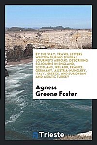 By the Way; Travel Letters Written During Several Journeys Abroad, Describing Sojourns in England, Scotland, Ireland, France, Germany, Austria-Hungary (Paperback)