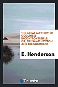 The Great Mystery of Godliness Incontrovertible; Or, Sir Isaac Newton and the Socinians Foiled ... (Paperback)