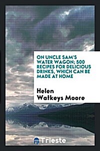 On Uncle Sams Water Wagon; 500 Recipes for Delicious Drinks, Which Can Be Made at Home (Paperback)