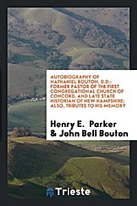 Autobiography of Nathaniel Bouton, D.D.: Former Pastor of the First Congregational Church of Concord, and Late State Historian of New Hampshire; Also, (Paperback)