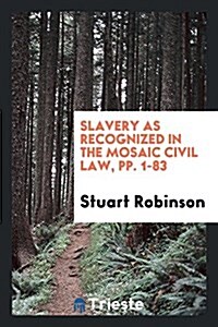 Slavery as Recognized in the Mosaic Civil Law, Pp. 1-83 (Paperback)