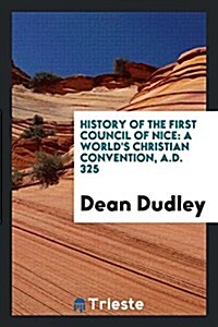 History of the First Council of Nice: A Worlds Christian Convention, A.D. 325 (Paperback)