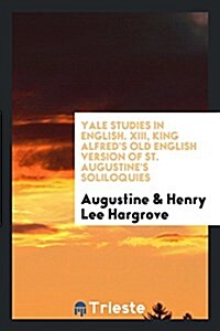 Yale Studies in English. XIII, King Alfreds Old English Version of St. Augustines Soliloquies (Paperback)