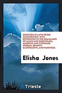 Exercises in Latin Prose Composition: With References to the Grammars of Allen and Greenough, Andrews and Stoddard (Preble), Bennett, Gildersleeve, an (Paperback)