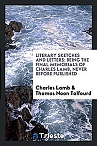 Literary Sketches and Letters: Being the Final Memorials of Charles Lamb, Never Before Published (Paperback)