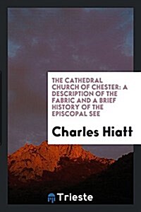 The Cathedral Church of Chester: A Description of the Fabric and a Brief History of the Episcopal See (Paperback)