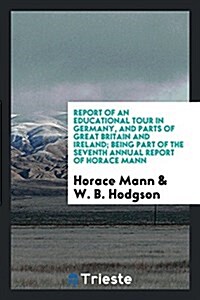 Report of an Educational Tour in Germany, and Parts of Great Britain and Ireland; Being Part of the Seventh Annual Report of Horace Mann (Paperback)