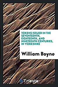 Tokens Issued in the Seventeenth, Eighteenth, and Nineteenth Centuries, in Yorkshire (Paperback)