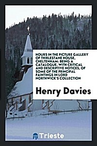 Hours in the Picture Gallery of Thirlestane House, Cheltenham: Being a Catalogue, with Critical and Descriptive Notices, of Some of the Principal Pain (Paperback)