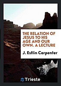 The Relation of Jesus to His Age and Our Own. a Lecture (Paperback)