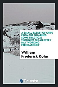 A Small Basket of Chips from the Quarries: Some Practical Thoughts on an Every Day Working Freemasonry (Paperback)