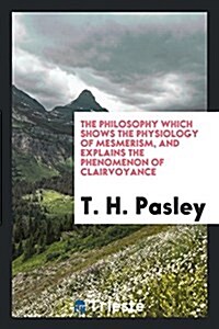The Philosophy Which Shows the Physiology of Mesmerism, and Explains the Phenomenon of Clairvoyance (Paperback)