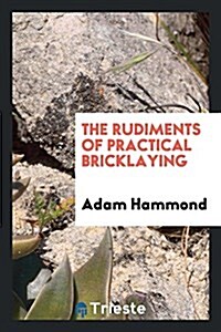 The Rudiments of Practical Bricklaying (Paperback)