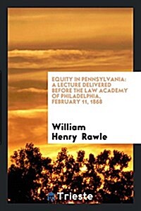 Equity in Pennsylvania: A Lecture Delivered Before the Law Academy of Philadelphia, February 11, 1868 (Paperback)
