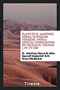 Plays of G. Martinez Sierra. in English Versions, with a Critical Appreciation of the Plays. Volume I. Pp. 77-238 (Paperback)