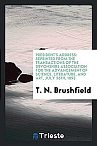 Presidents Address: Reprinted from the Transactions of the Devonshire Association for the Advancement of Science, Literature, and Art, Jul (Paperback)