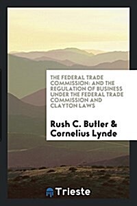 The Federal Trade Commission: And the Regulation of Business Under the Federal Trade Commission and Clayton Laws (Paperback)