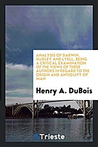 Analysis of Darwin, Huxley and Lyell, Being a Critical Examination of the ... (Paperback)