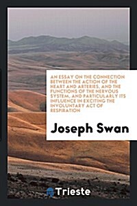 An Essay on the Connection Between the Action of the Heart and Arteries, and the Functions of the Nervous System, and Particularly Its Influence in Ex (Paperback)