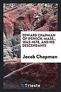 Edward Chapman of Ipswich, Mass., 1642-1678, and His Descendants (Paperback)