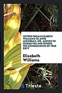 Letters from Elizabeth Williams to Anne Mowbray; Or, Justice to Ourselves and Others, the ... (Paperback)