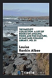 The Bartlett Collection. a List of Books on Angling, Fishes and Fish Culture, in Harvard College Library. No. 51 (Paperback)