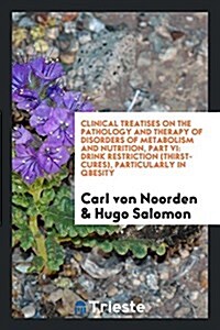 Clinical Treatises on the Pathology and Therapy of Disorders of Metabolism and Nutrition, Part VI: Drink Restriction (Thirst-Cures), Particularly in Q (Paperback)