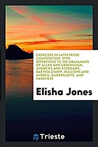 Exercises in Latin Prose Composition: With References to the Grammars of Allen and Greenough, Andrews and Stoddard, Bartholomew, Bullions and Morris, (Paperback)