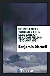 Home Letters Written by the Late Earl of Beaconsfield in 1830 and 1831 (Paperback)