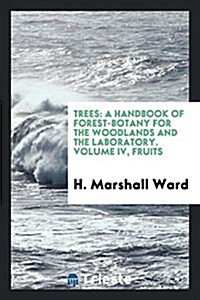 Trees: A Handbook of Forest-Botany for the Woodlands and the Laboratory. Volume IV, Fruits (Paperback)