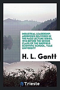 Industrial Leadership: Addresses Delivered in the Page Lecture Series, 1915 Before the Senior Class of the Sheffield Scientific School, Yale (Paperback)