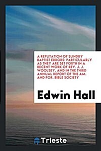 A Refutation of Sundry Baptist Errors: Particularly as They Are Set Forth in a Recent Work of REV. J. J. Woolsey, and in the Third Annual Report of th (Paperback)