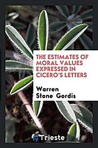 The Estimates of Moral Values Expressed in Ciceros Letters (Paperback)