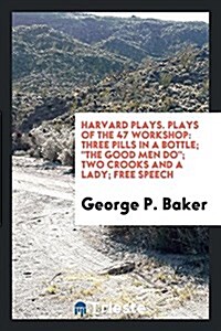 Harvard Plays. Plays of the 47 Workshop: Three Pills in a Bottle; The Good Men Do; Two Crooks and a Lady; Free Speech (Paperback)