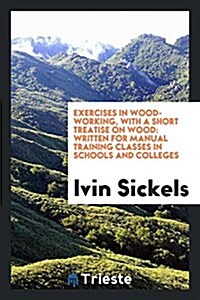 Exercises in Wood-Working, with a Short Treatise on Wood: Written for Manual Training Classes in ... (Paperback)