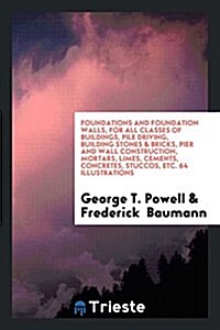 Foundations and Foundation Walls, for All Classes of Buildings, Pile Driving, Building Stones & Bricks, Pier and Wall Construction, Mortars, Limes, Ce (Paperback)