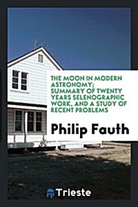 The Moon in Modern Astronomy; Summary of Twenty Years Selenographic Work, and a Study of Recent Problems (Paperback)