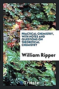 Practical Chemistry, with Notes and Questions on Theoretical Chemistry (Paperback)