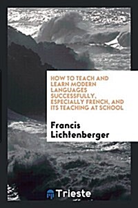 How to Teach and Learn Modern Languages Successfully, Especially French, and Its Teaching at School (Paperback)