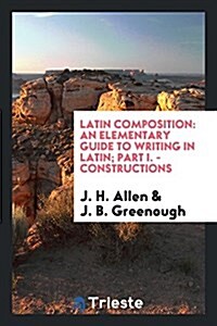 Latin Composition: An Elementary Guide to Writing in Latin; Part I. - Constructions (Paperback)