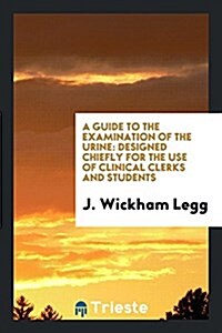 A Guide to the Examination of the Urine: Designed Chiefly for the Use of Clinical Clerks and Students (Paperback)