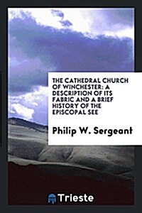 The Cathedral Church of Winchester: A Description of Its Fabric and a Brief History of the Episcopal See (Paperback)