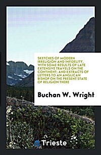 Sketches of Modern Irreligion and Infidelity, with Some Results of Late Extensive Travels on the Continent; And Extracts of Letters to an Anglican Bis (Paperback)