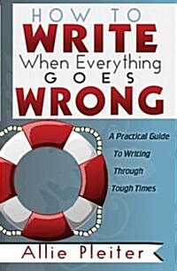 How to Write When Everything Goes Wrong: A Practical Guide to Writing Through Tough Times (Paperback)
