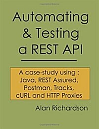 Automating and Testing a Rest API: A Case Study in API Testing Using: Java, Rest Assured, Postman, Tracks, Curl and HTTP Proxies (Paperback)